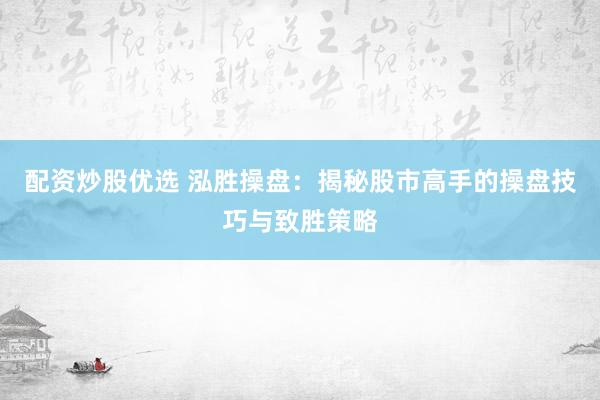 配资炒股优选 泓胜操盘：揭秘股市高手的操盘技巧与致胜策略