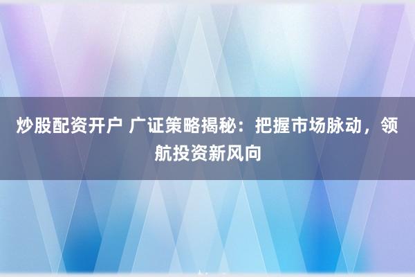 炒股配资开户 广证策略揭秘：把握市场脉动，领航投资新风向