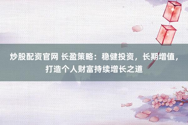 炒股配资官网 长盈策略：稳健投资，长期增值，打造个人财富持续增长之道