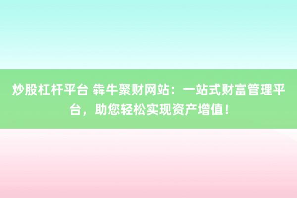 炒股杠杆平台 犇牛聚财网站：一站式财富管理平台，助您轻松实现资产增值！