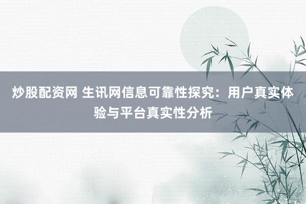 炒股配资网 生讯网信息可靠性探究：用户真实体验与平台真实性分析