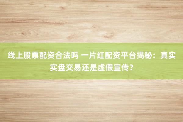 线上股票配资合法吗 一片红配资平台揭秘：真实实盘交易还是虚假宣传？