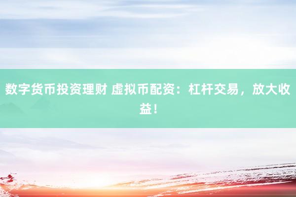 数字货币投资理财 虚拟币配资：杠杆交易，放大收益！