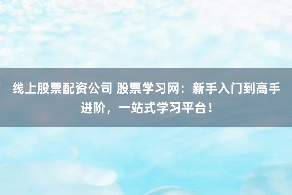 线上股票配资公司 股票学习网：新手入门到高手进阶，一站式学习平台！