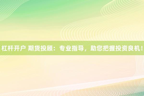 杠杆开户 期货投顾：专业指导，助您把握投资良机！