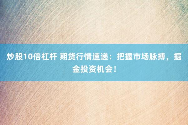 炒股10倍杠杆 期货行情速递：把握市场脉搏，掘金投资机会！