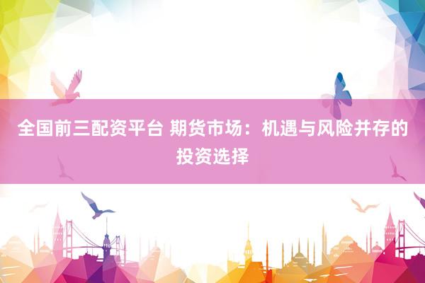 全国前三配资平台 期货市场：机遇与风险并存的投资选择