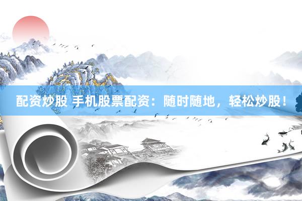 配资炒股 手机股票配资：随时随地，轻松炒股！
