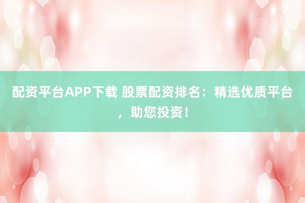 配资平台APP下载 股票配资排名：精选优质平台，助您投资！