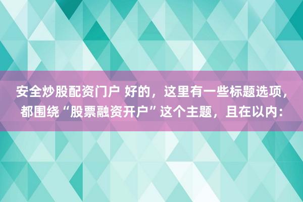 安全炒股配资门户 好的，这里有一些标题选项，都围绕“股票融资开户”这个主题，且在以内：