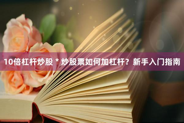 10倍杠杆炒股 * 炒股票如何加杠杆？新手入门指南