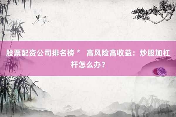 股票配资公司排名榜 *   高风险高收益：炒股加杠杆怎么办？