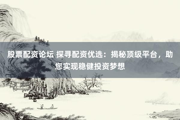 股票配资论坛 探寻配资优选：揭秘顶级平台，助您实现稳健投资梦想