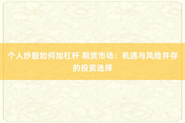 个人炒股如何加杠杆 期货市场：机遇与风险并存的投资选择