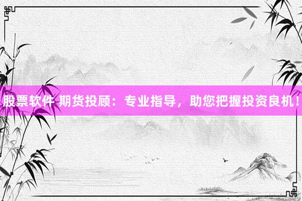 股票软件 期货投顾：专业指导，助您把握投资良机！