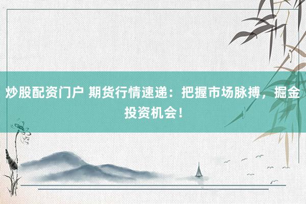 炒股配资门户 期货行情速递：把握市场脉搏，掘金投资机会！