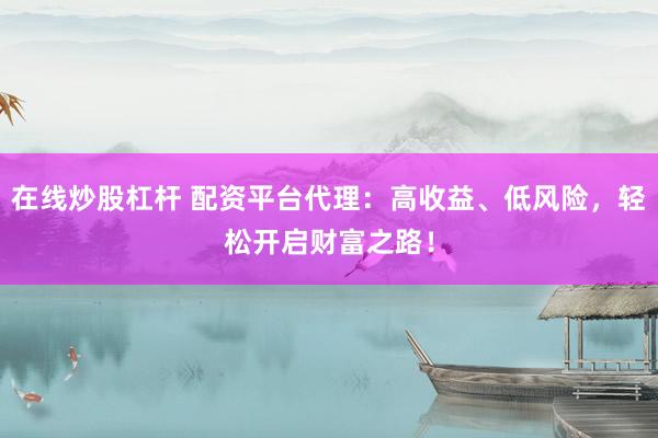 在线炒股杠杆 配资平台代理：高收益、低风险，轻松开启财富之路！