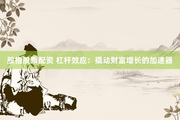 股指股票配资 杠杆效应：撬动财富增长的加速器