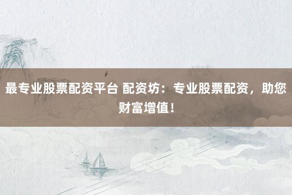 最专业股票配资平台 配资坊：专业股票配资，助您财富增值！