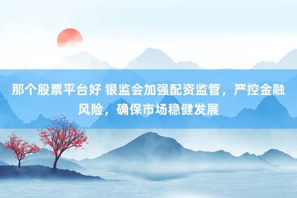 那个股票平台好 银监会加强配资监管，严控金融风险，确保市场稳健发展