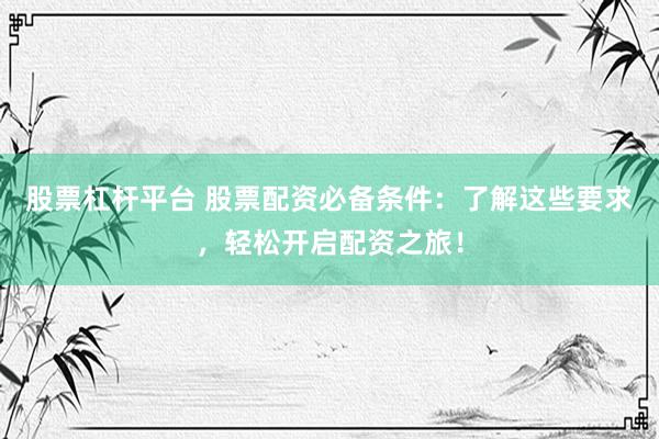 股票杠杆平台 股票配资必备条件：了解这些要求，轻松开启配资之旅！