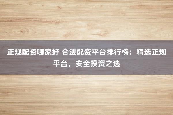 正规配资哪家好 合法配资平台排行榜：精选正规平台，安全投资之选
