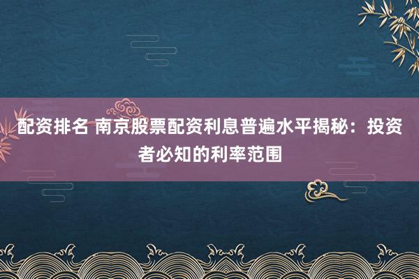 配资排名 南京股票配资利息普遍水平揭秘：投资者必知的利率范围