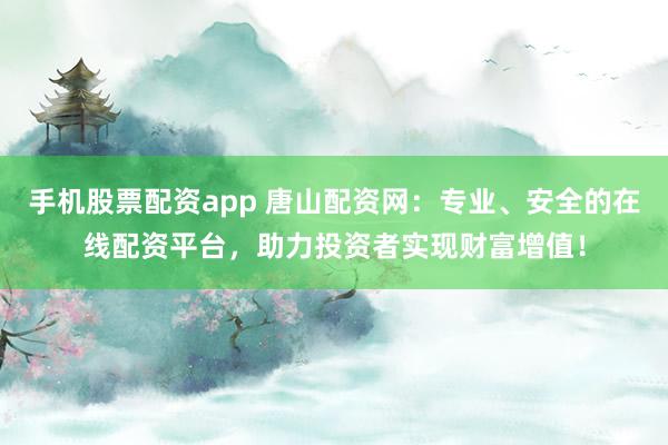手机股票配资app 唐山配资网：专业、安全的在线配资平台，助力投资者实现财富增值！