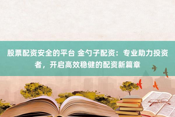 股票配资安全的平台 金勺子配资：专业助力投资者，开启高效稳健的配资新篇章