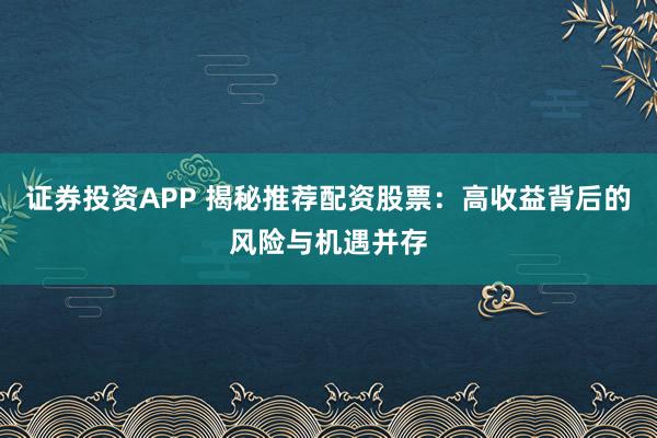 证券投资APP 揭秘推荐配资股票：高收益背后的风险与机遇并存
