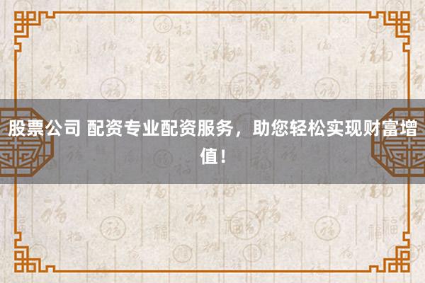 股票公司 配资专业配资服务，助您轻松实现财富增值！