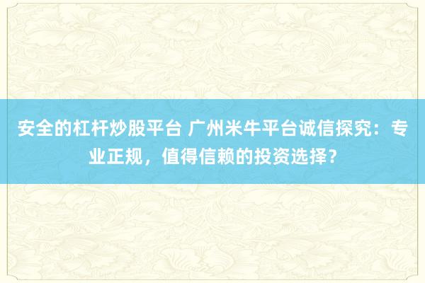安全的杠杆炒股平台 广州米牛平台诚信探究：专业正规，值得信赖的投资选择？