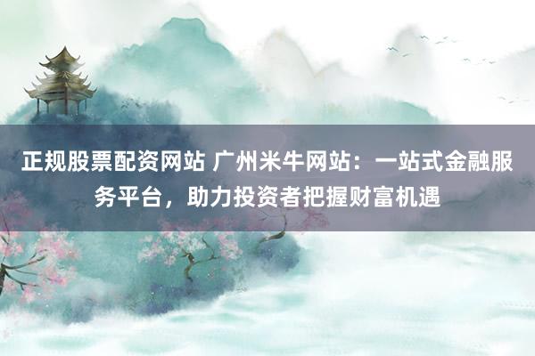正规股票配资网站 广州米牛网站：一站式金融服务平台，助力投资者把握财富机遇