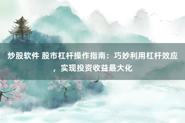 炒股软件 股市杠杆操作指南：巧妙利用杠杆效应，实现投资收益最大化