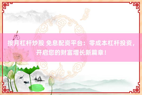 按月杠杆炒股 免息配资平台：零成本杠杆投资，开启您的财富增长新篇章！