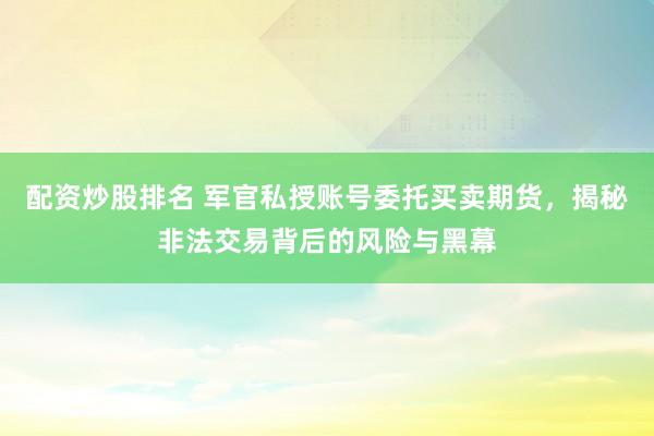 配资炒股排名 军官私授账号委托买卖期货，揭秘非法交易背后的风险与黑幕