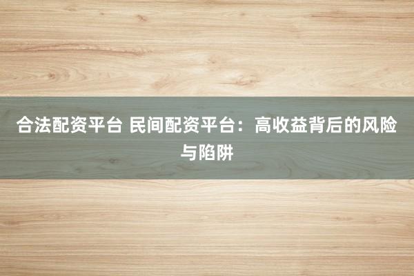 合法配资平台 民间配资平台：高收益背后的风险与陷阱