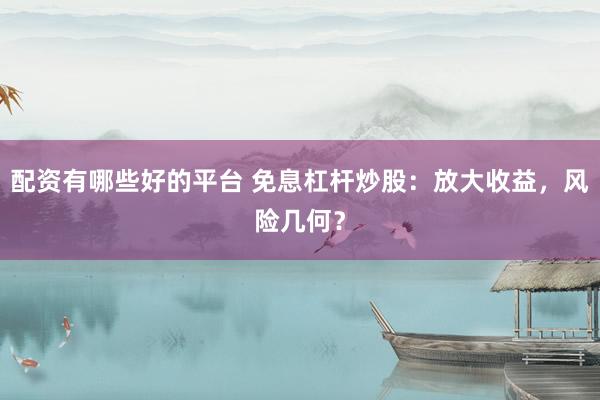 配资有哪些好的平台 免息杠杆炒股：放大收益，风险几何？
