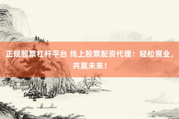正规股票杠杆平台 线上股票配资代理：轻松展业，共赢未来！