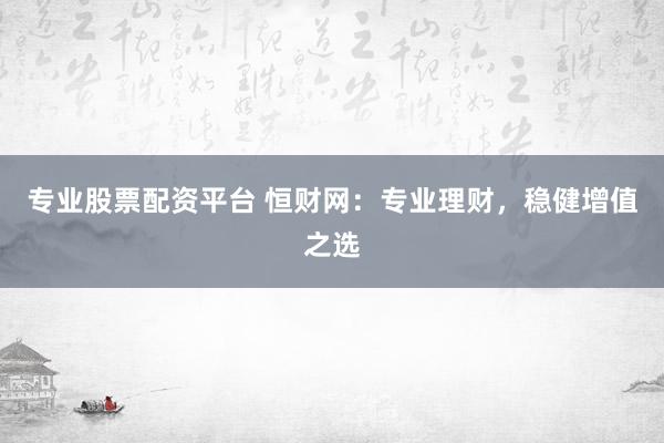 专业股票配资平台 恒财网：专业理财，稳健增值之选