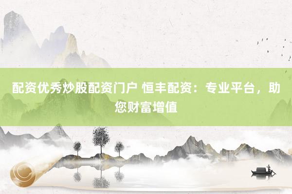 配资优秀炒股配资门户 恒丰配资：专业平台，助您财富增值
