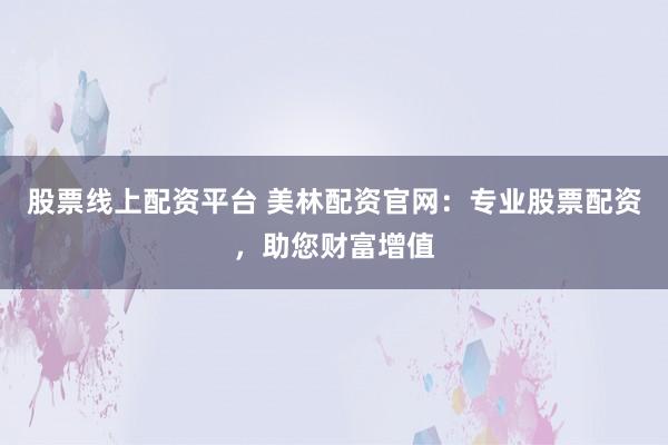 股票线上配资平台 美林配资官网：专业股票配资，助您财富增值