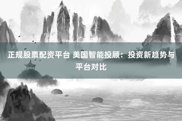 正规股票配资平台 美国智能投顾：投资新趋势与平台对比