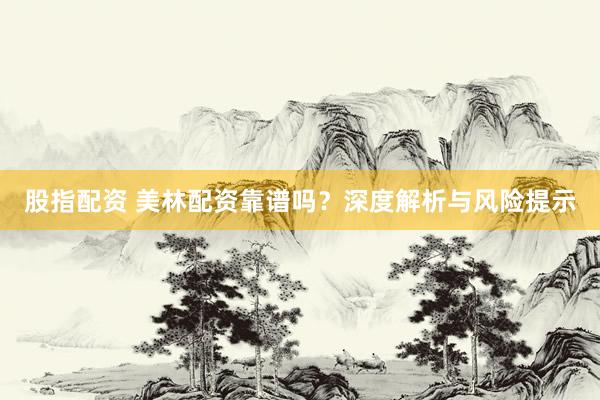 股指配资 美林配资靠谱吗？深度解析与风险提示
