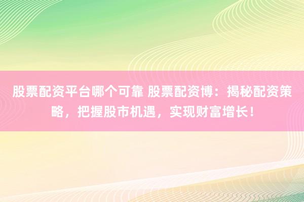 股票配资平台哪个可靠 股票配资博：揭秘配资策略，把握股市机遇，实现财富增长！