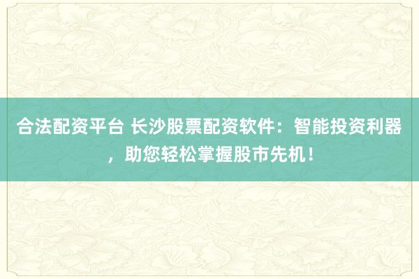 合法配资平台 长沙股票配资软件：智能投资利器，助您轻松掌握股市先机！