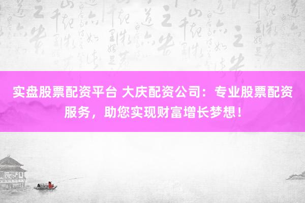 实盘股票配资平台 大庆配资公司：专业股票配资服务，助您实现财富增长梦想！