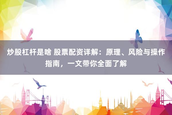 炒股杠杆是啥 股票配资详解：原理、风险与操作指南，一文带你全面了解