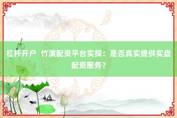 杠杆开户  竹演配资平台实探：是否真实提供实盘配资服务？
