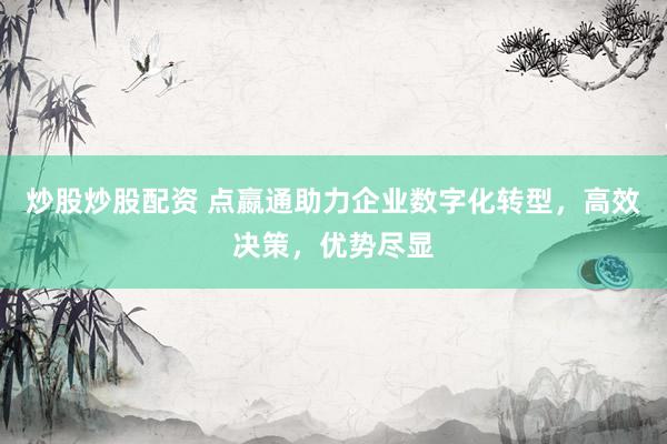 炒股炒股配资 点嬴通助力企业数字化转型，高效决策，优势尽显